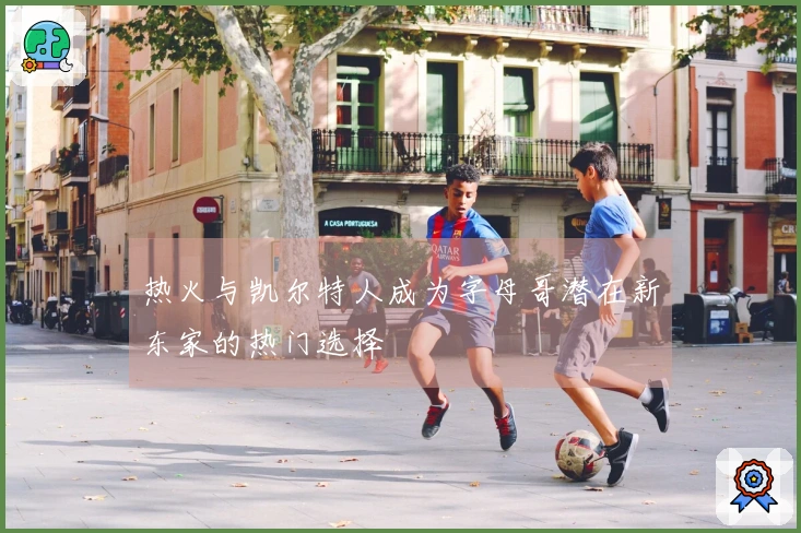 热火与凯尔特人成为字母哥潜在新东家的热门选择