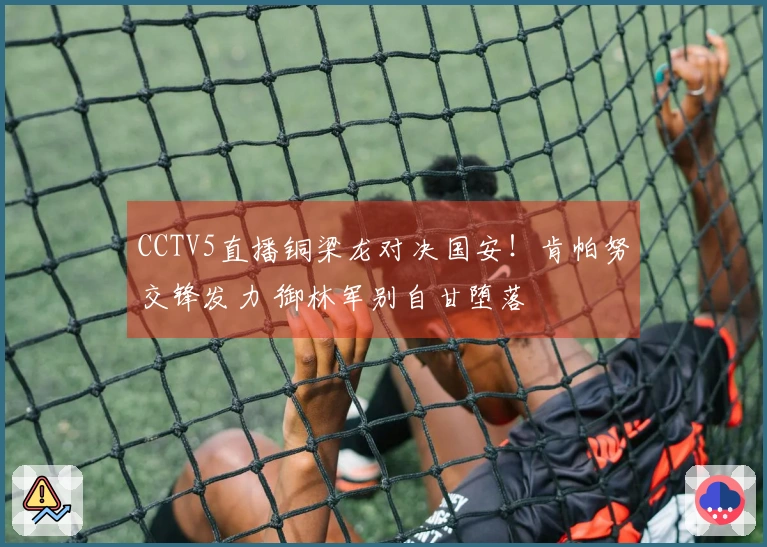 CCTV5直播铜梁龙对决国安!肯帕努交锋发力 御林军别自甘堕落