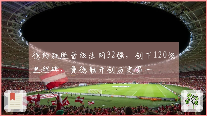 德约狂胜晋级法网32强,创下120场里程碑,费德勒开创历史第一