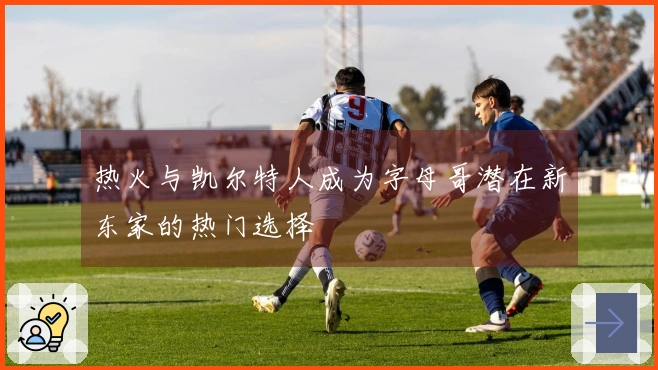 热火与凯尔特人成为字母哥潜在新东家的热门选择